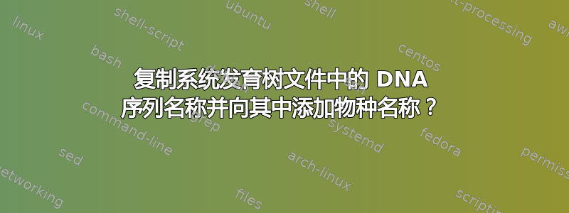 复制系统发育树文件中的 DNA 序列名称并向其中添加物种名称？