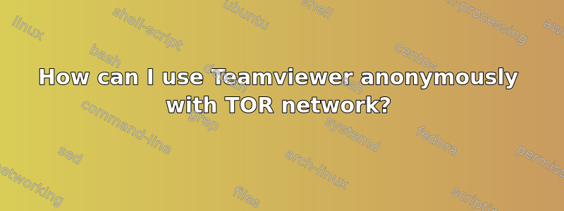 How can I use Teamviewer anonymously with TOR network?