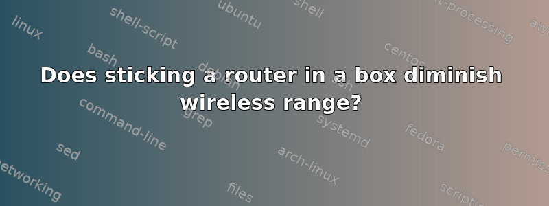 Does sticking a router in a box diminish wireless range?