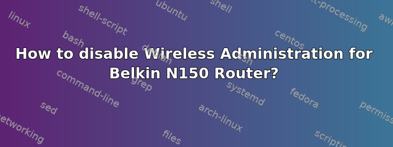 How to disable Wireless Administration for Belkin N150 Router?