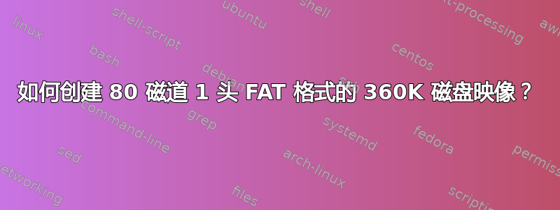 如何创建 80 磁道 1 头 FAT 格式的 360K 磁盘映像？