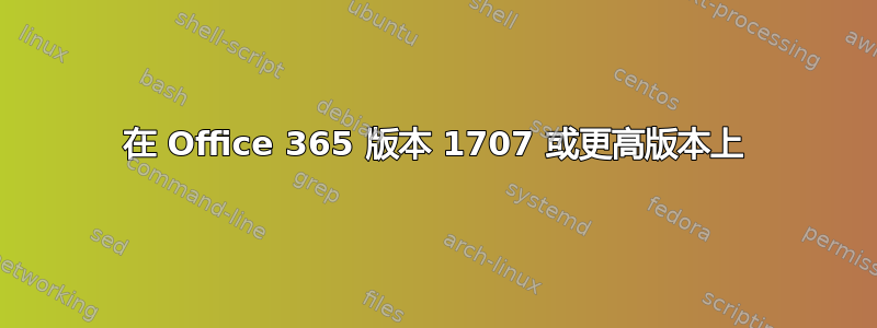 在 Office 365 版本 1707 或更高版本上