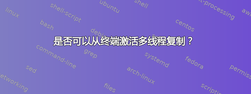 是否可以从终端激活多线程复制？