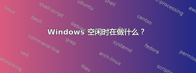 Windows 空闲时在做什么？