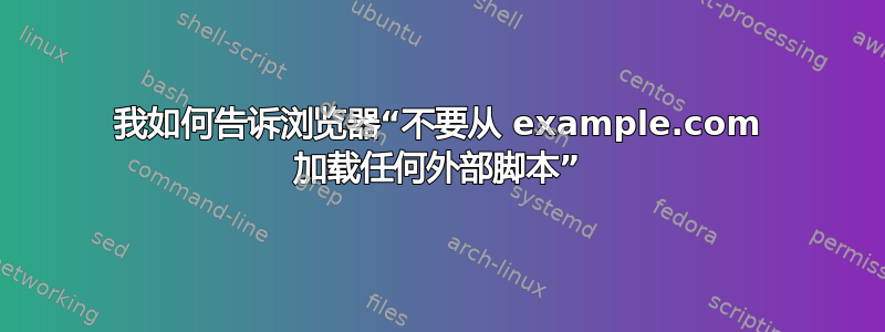 我如何告诉浏览器“不要从 example.com 加载任何外部脚本”