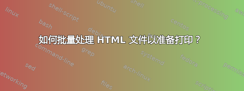 如何批量处理 HTML 文件以准备打印？