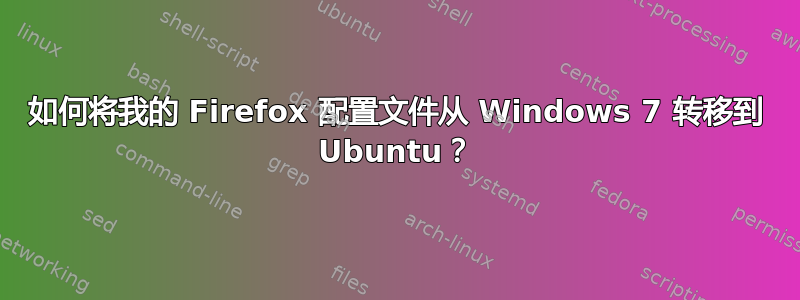 如何将我的 Firefox 配置文件从 Windows 7 转移到 Ubuntu？