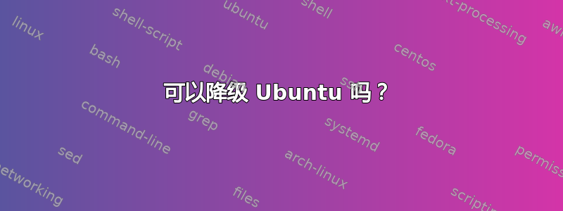 可以降级 Ubuntu 吗？