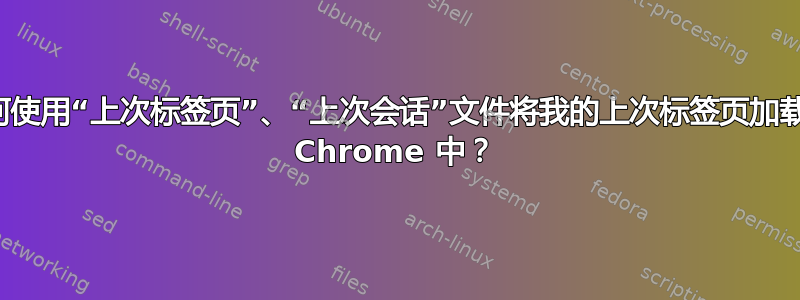 如何使用“上次标签页”、“上次会话”文件将我的上次标签页加载到 Chrome 中？