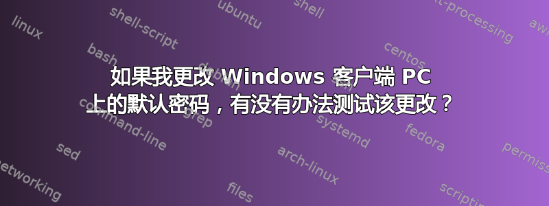 如果我更改 Windows 客户端 PC 上的默认密码，有没有办法测试该更改？