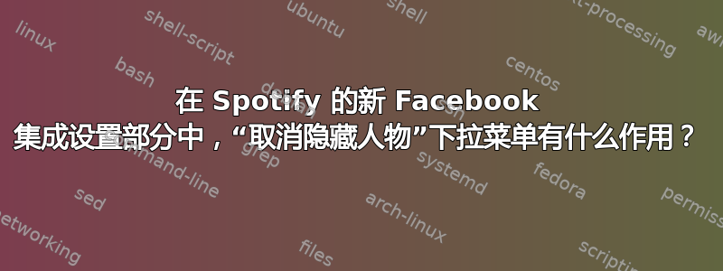 在 Spotify 的新 Facebook 集成设置部分中，“取消隐藏人物”下拉菜单有什么作用？