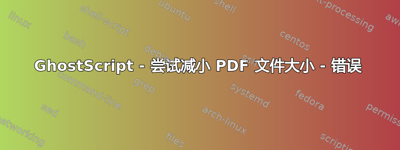 GhostScript - 尝试减小 PDF 文件大小 - 错误