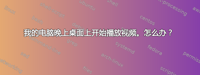 我的电脑晚上桌面上开始播放视频。怎么办？