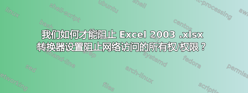 我们如何才能阻止 Excel 2003 .xlsx 转换器设置阻止网络访问的所有权/权限？