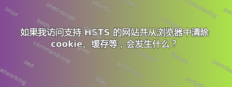 如果我访问支持 HSTS 的网站并从浏览器中清除 cookie、缓存等，会发生什么？