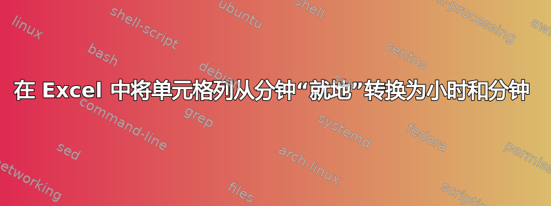 在 Excel 中将单元格列从分钟“就地”转换为小时和分钟