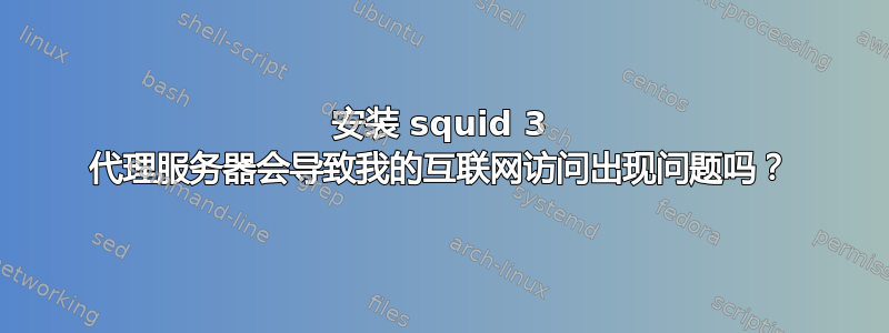 安装 squid 3 代理服务器会导致我的互联网访问出现问题吗？