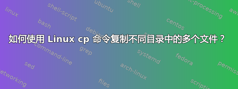 如何使用 Linux cp 命令复制不同目录中的多个文件？