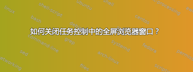 如何关闭任务控制中的全屏浏览器窗口？