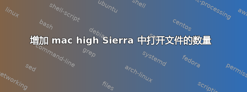 增加 mac high Sierra 中打开文件的数量 