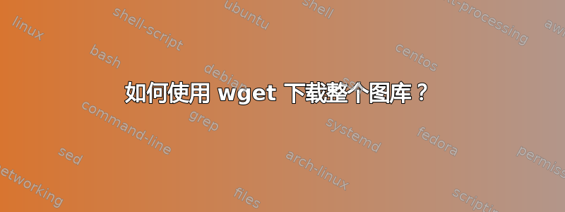 如何使用 wget 下载整个图库？