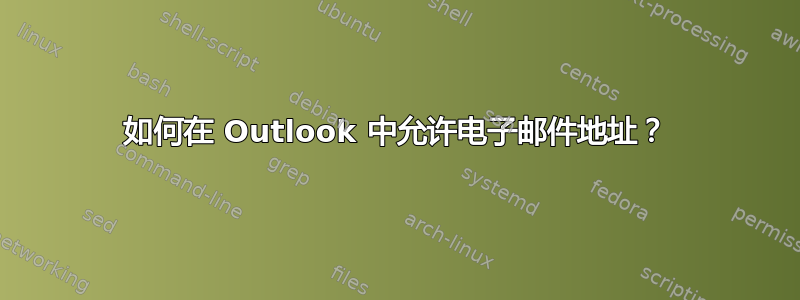 如何在 Outlook 中允许电子邮件地址？