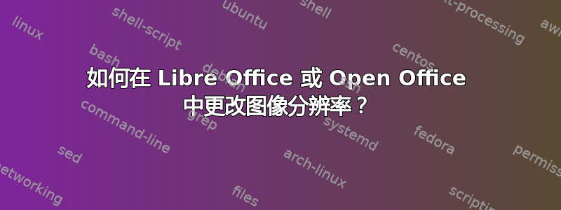 如何在 Libre Office 或 Open Office 中更改图像分辨率？