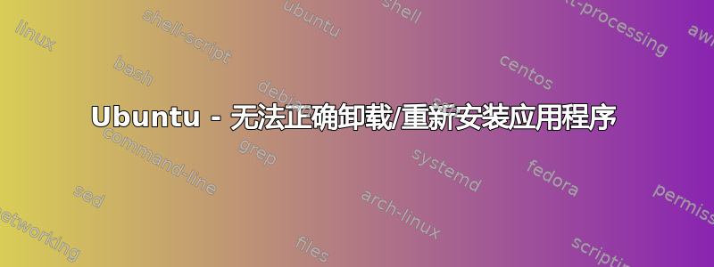 Ubuntu - 无法正确卸载/重新安装应用程序