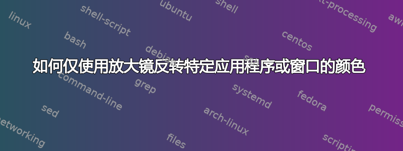 如何仅使用放大镜反转特定应用程序或窗口的颜色