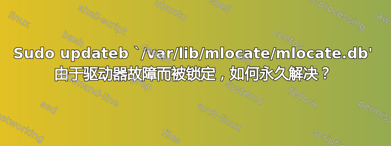 Sudo updateb `/var/lib/mlocate/mlocate.db' 由于驱动器故障而被锁定，如何永久解决？