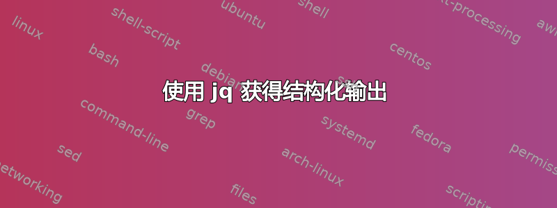 使用 jq 获得结构化输出