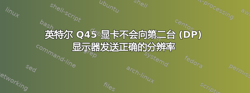 英特尔 Q45 显卡不会向第二台 (DP) 显示器发送正确的分辨率