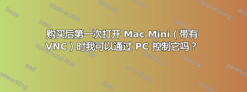 购买后第一次打开 Mac Mini（带有 VNC）时我可以通过 PC 控制它吗？