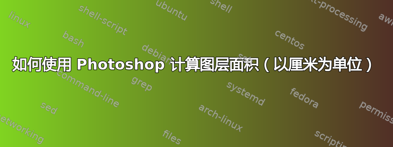 如何使用 Photoshop 计算图层面积（以厘米为单位）