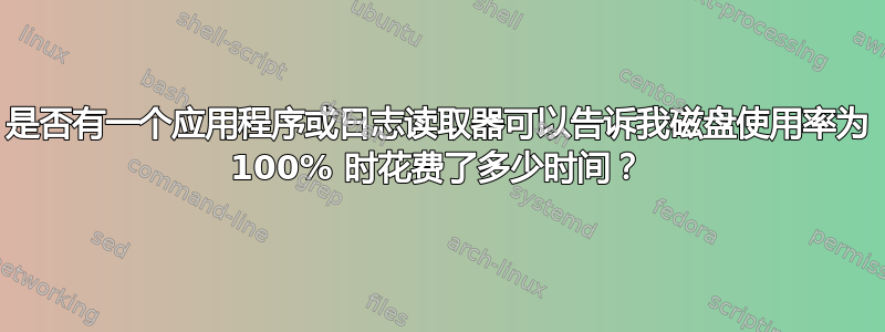 是否有一个应用程序或日志读取器可以告诉我磁盘使用率为 100% 时花费了多少时间？