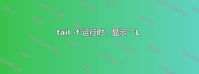 tail -f 运行时，显示 ^L