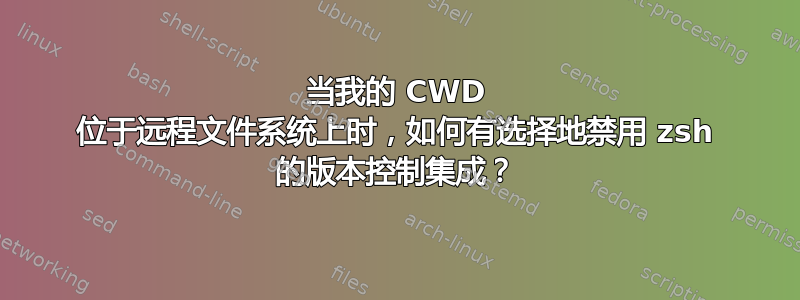 当我的 CWD 位于远程文件系统上时，如何有选择地禁用 zsh 的版本控制集成？