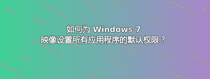 如何为 Windows 7 映像设置所有应用程序的默认权限？