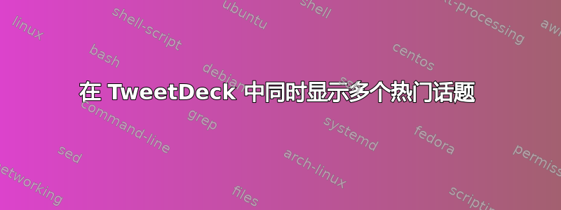 在 TweetDeck 中同时显示多个热门话题