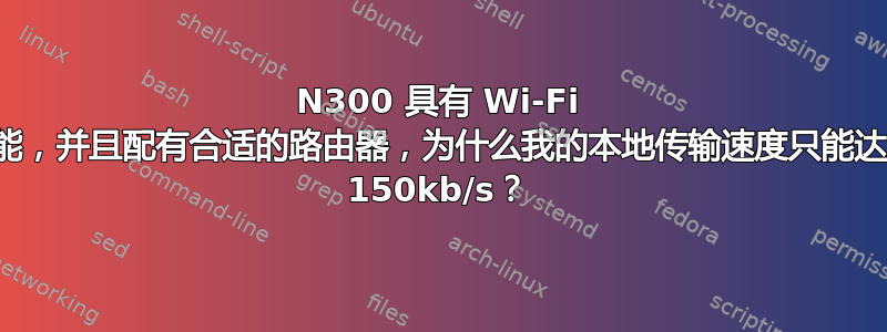 N300 具有 Wi-Fi 功能，并且配有合适的路由器，为什么我的本地传输速度只能达到 150kb/s？