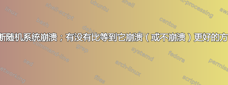 诊断随机系统崩溃；有没有比等到它崩溃（或不崩溃）更好的方法