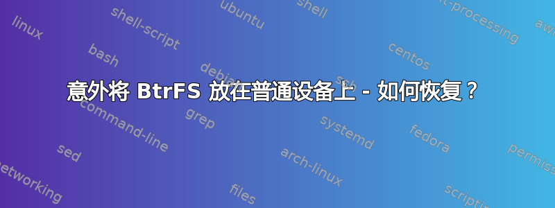 意外将 BtrFS 放在普通设备上 - 如何恢复？