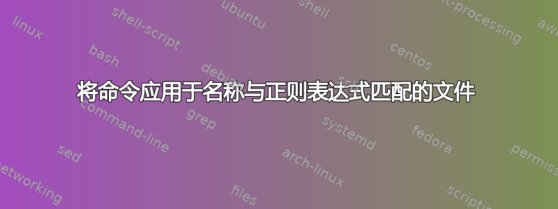 将命令应用于名称与正则表达式匹配的文件