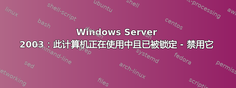 Windows Server 2003：此计算机正在使用中且已被锁定 - 禁用它