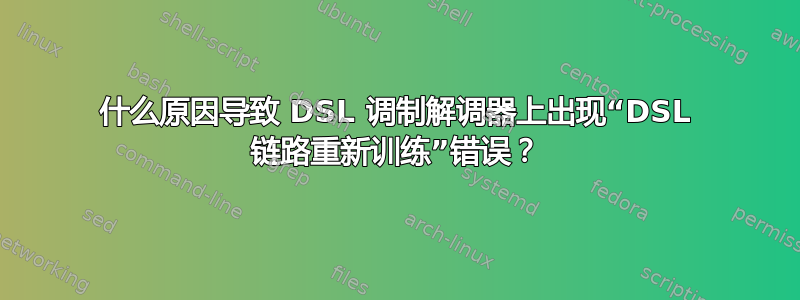 什么原因导致 DSL 调制解调器上出现“DSL 链路重新训练”错误？