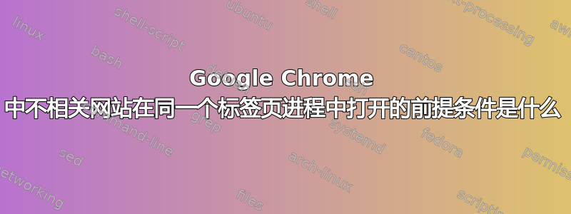 Google Chrome 中不相关网站在同一个标​​签页进程中打开的前提条件是什么