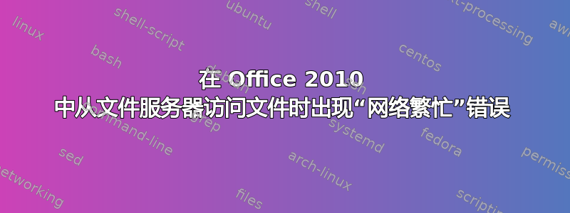 在 Office 2010 中从文件服务器访问文件时出现“网络繁忙”错误