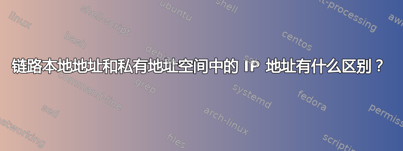 链路本地地址和私有地址空间中的 IP 地址有什么区别？