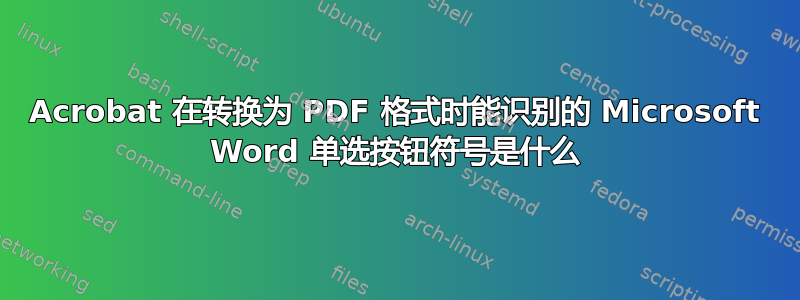 Acrobat 在转换为 PDF 格式时能识别的 Microsoft Word 单选按钮符号是什么