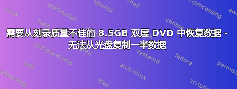 需要从刻录质量不佳的 8.5GB 双层 DVD 中恢复数据 - 无法从光盘复制一半数据